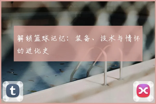 解锁篮球记忆:装备、技术与情怀的进化史