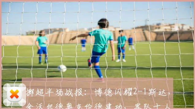 挪超半场战报:博德闪耀2-1斯达,舍沃尔德奥克伦德建功,客队十人应战