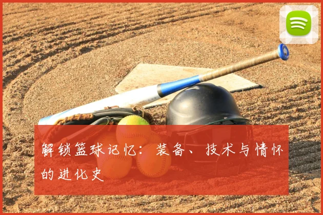 解锁篮球记忆：装备、技术与情怀的进化史