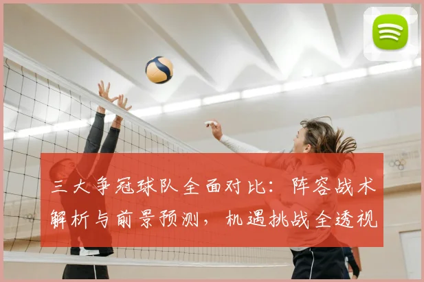 三大争冠球队全面对比：阵容战术解析与前景预测，机遇挑战全透视