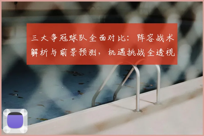 三大争冠球队全面对比：阵容战术解析与前景预测，机遇挑战全透视