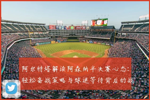 阿尔特塔解读阿森纳半决赛心态：轻松备战策略与球迷等待背后的战术安排