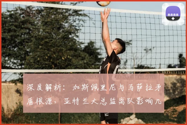 深度解析：加斯佩里尼与马萨拉矛盾根源，亚特兰大总监离队影响几何？