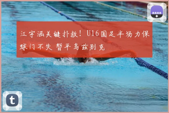 江宇涵关键扑救！U16国足半场力保球门不失 暂平乌兹别克