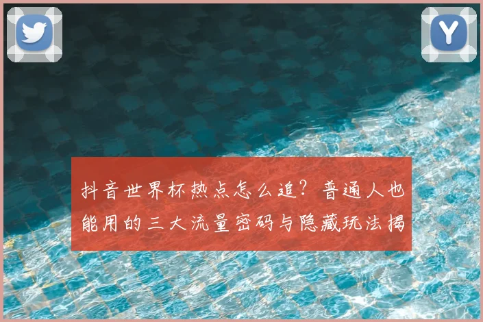抖音世界杯热点怎么追？普通人也能用的三大流量密码与隐藏玩法揭秘