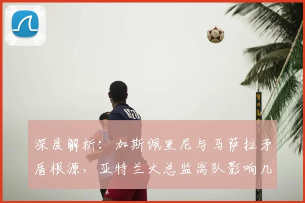 深度解析:加斯佩里尼与马萨拉矛盾根源,亚特兰大总监离队影响几何?