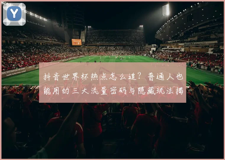抖音世界杯热点怎么追？普通人也能用的三大流量密码与隐藏玩法揭秘